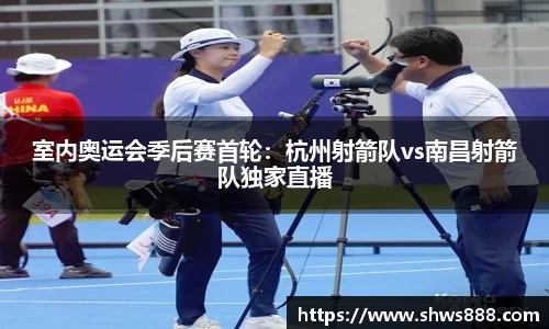 室内奥运会季后赛首轮：杭州射箭队vs南昌射箭队独家直播