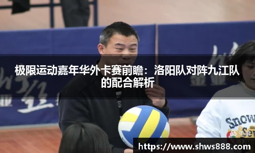 极限运动嘉年华外卡赛前瞻：洛阳队对阵九江队的配合解析