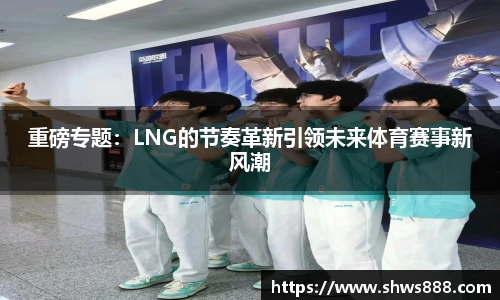 重磅专题：LNG的节奏革新引领未来体育赛事新风潮