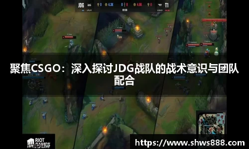 聚焦CSGO：深入探讨JDG战队的战术意识与团队配合