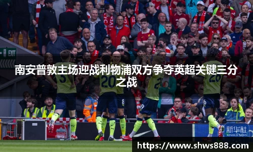 南安普敦主场迎战利物浦双方争夺英超关键三分之战