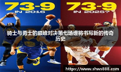 骑士与勇士的巅峰对决第七场谁将书写新的传奇历史