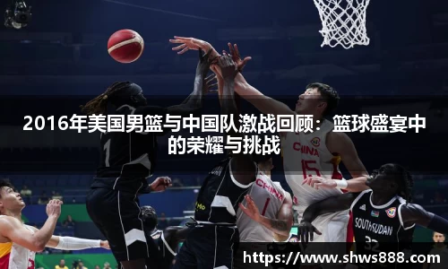 2016年美国男篮与中国队激战回顾：篮球盛宴中的荣耀与挑战